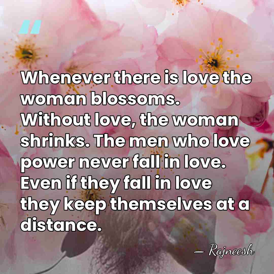 Whenever there is love the woman blossoms. Without love, the woman shrinks.&hellip; - Rajneesh
