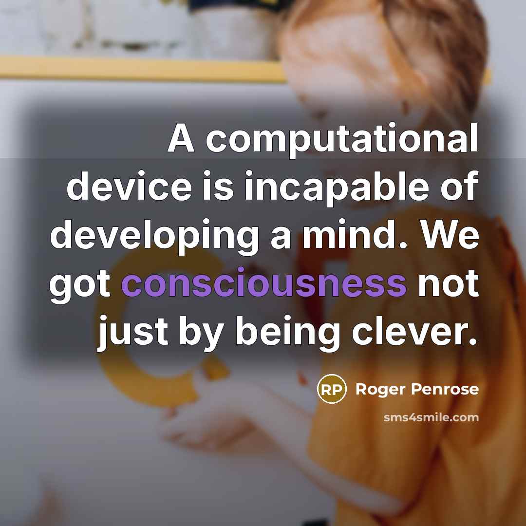 “A computational device is incapable of developing a mind. We…” quote by Roger Penrose