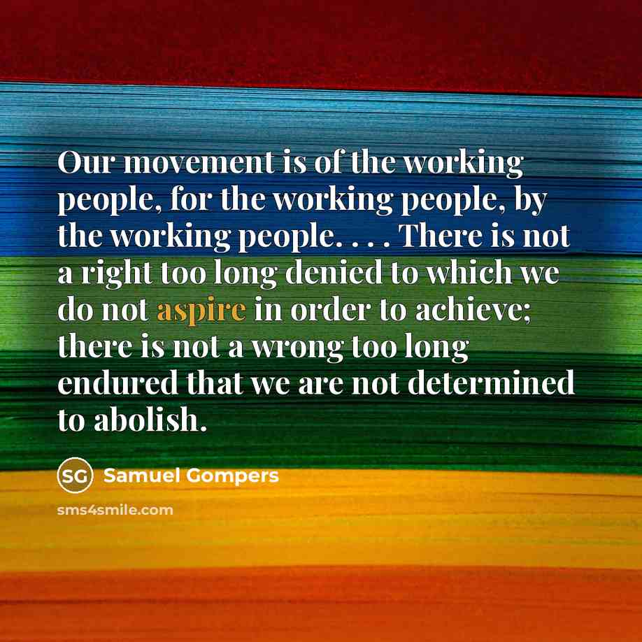 “Our movement is of the working people, for the working…” quote by Samuel Gompers