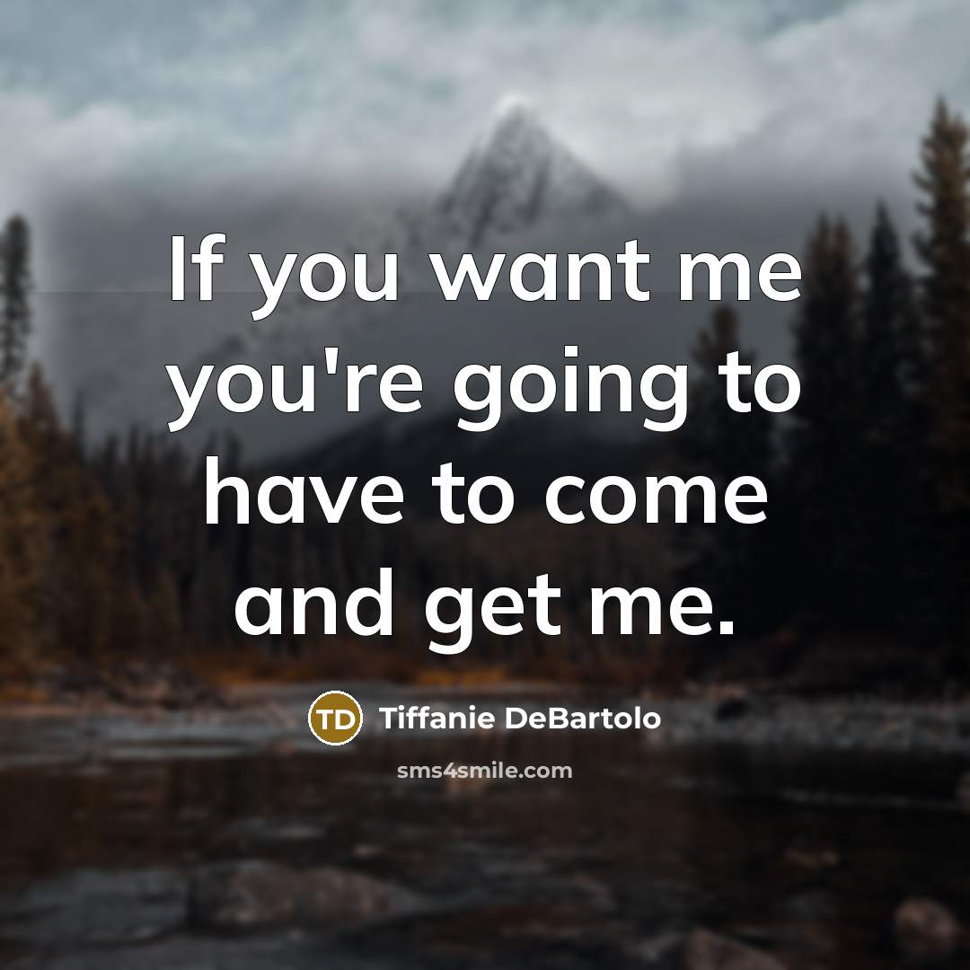 “If you want me you're going to have to come and get me.” quote by Tiffanie DeBartolo