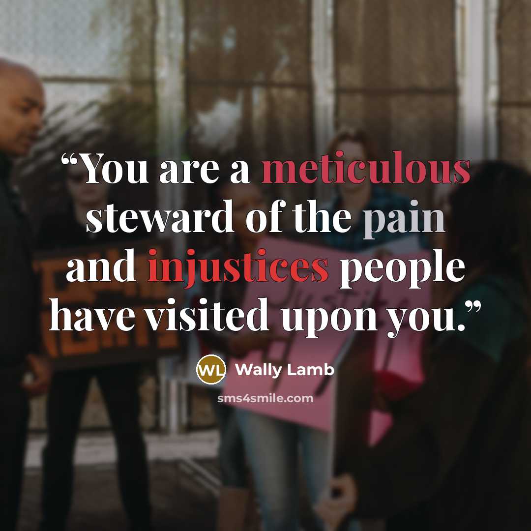 “You are a meticulous steward of the pain and injustices people have visited upon you.” quote by Wally Lamb