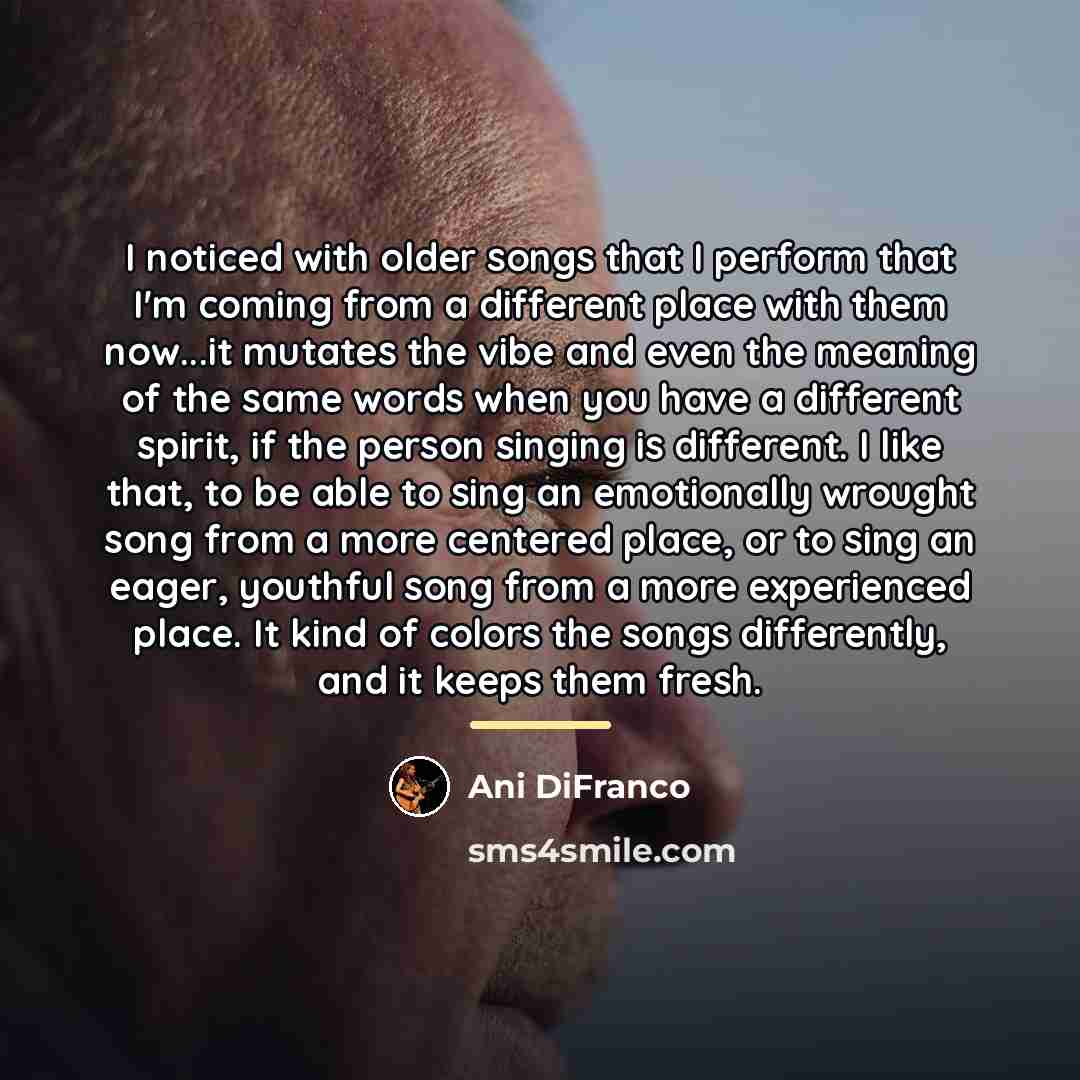 “I noticed with older songs that I perform that I'm…” quote by Ani DiFranco