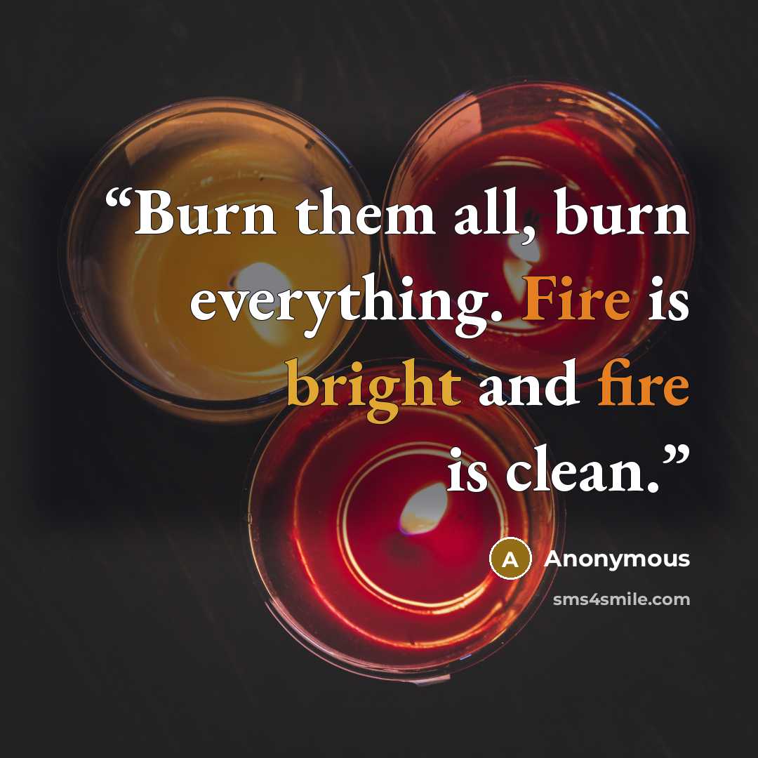 “Burn them all, burn everything. Fire is bright and fire is clean.” quote by Anonymous