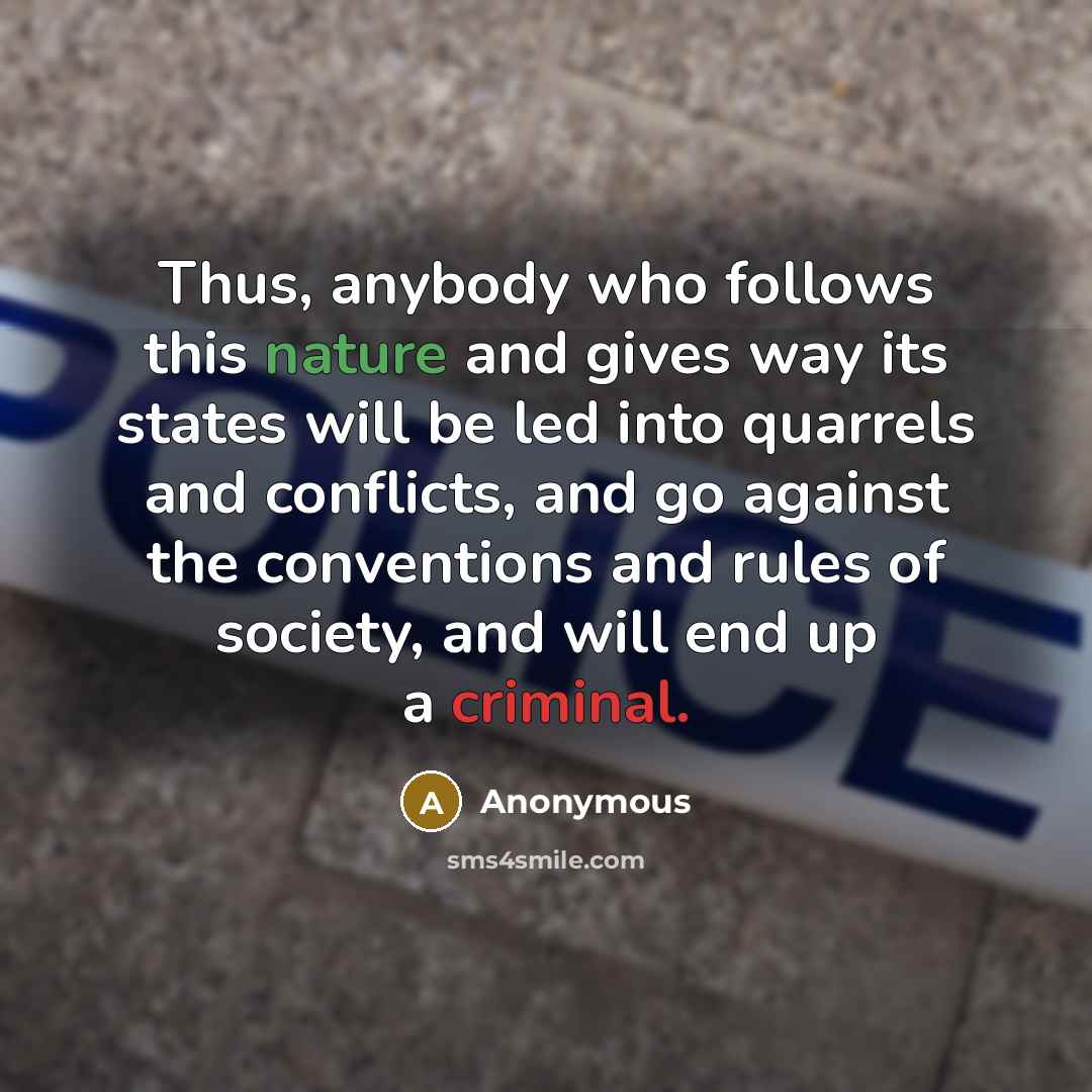 “Thus, anybody who follows this nature and gives way its states will be led into quarrels and conflicts, and go against the conventions and rules of society, and will end up a criminal.” quote by Anonymous