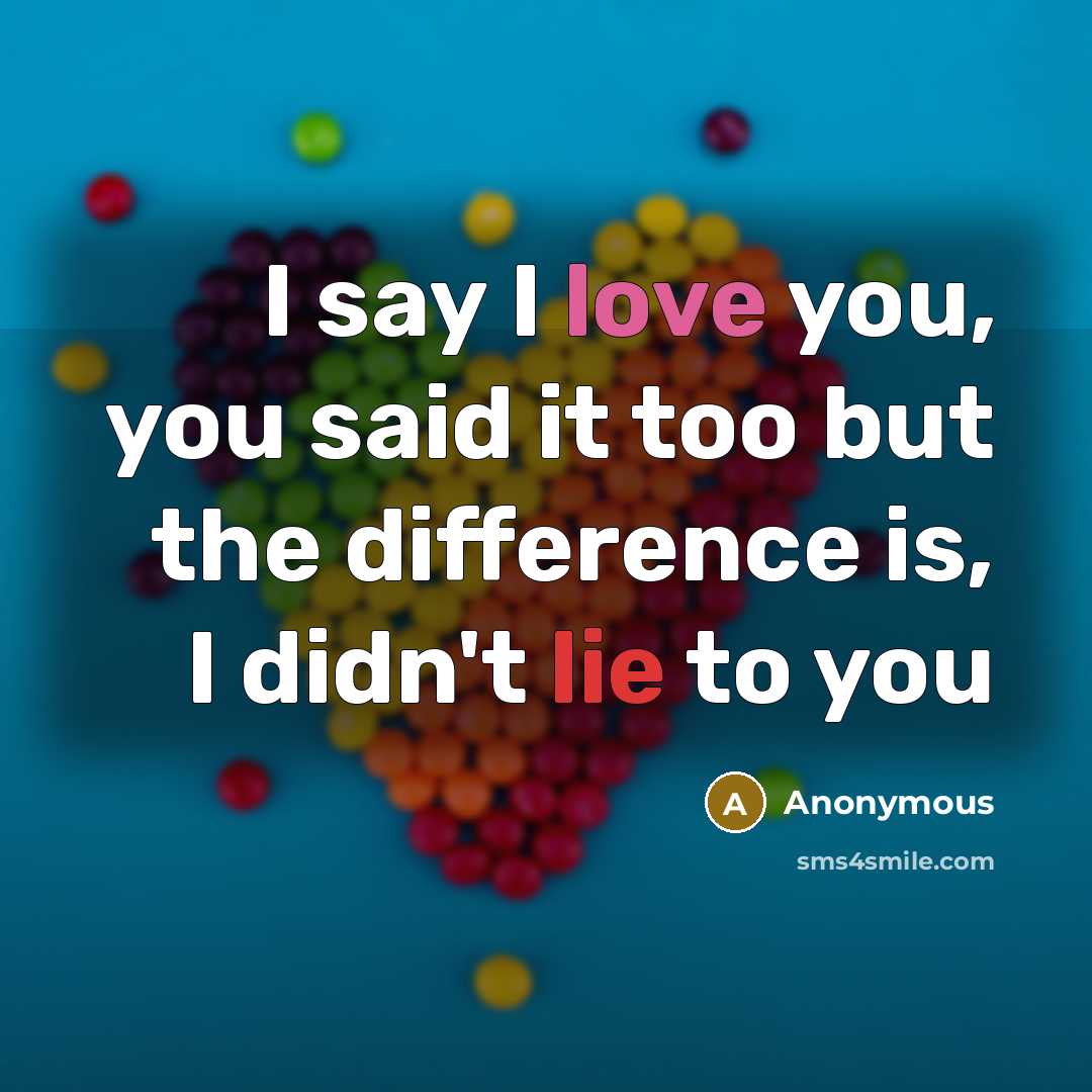 “I say I love you, you said it too but the difference is, I didn't lie to you” quote by Anonymous