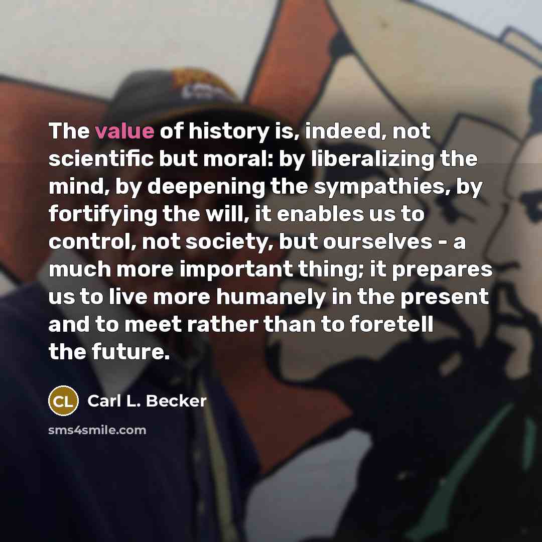 “The value of history is, indeed, not scientific but moral:…” quote by Carl L. Becker