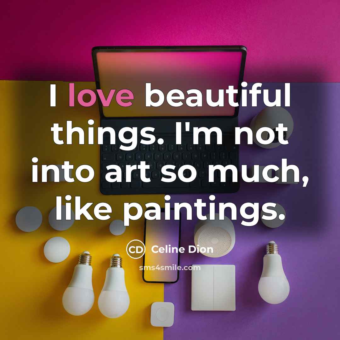 “I love beautiful things. I'm not into art so much,…” quote by Celine Dion
