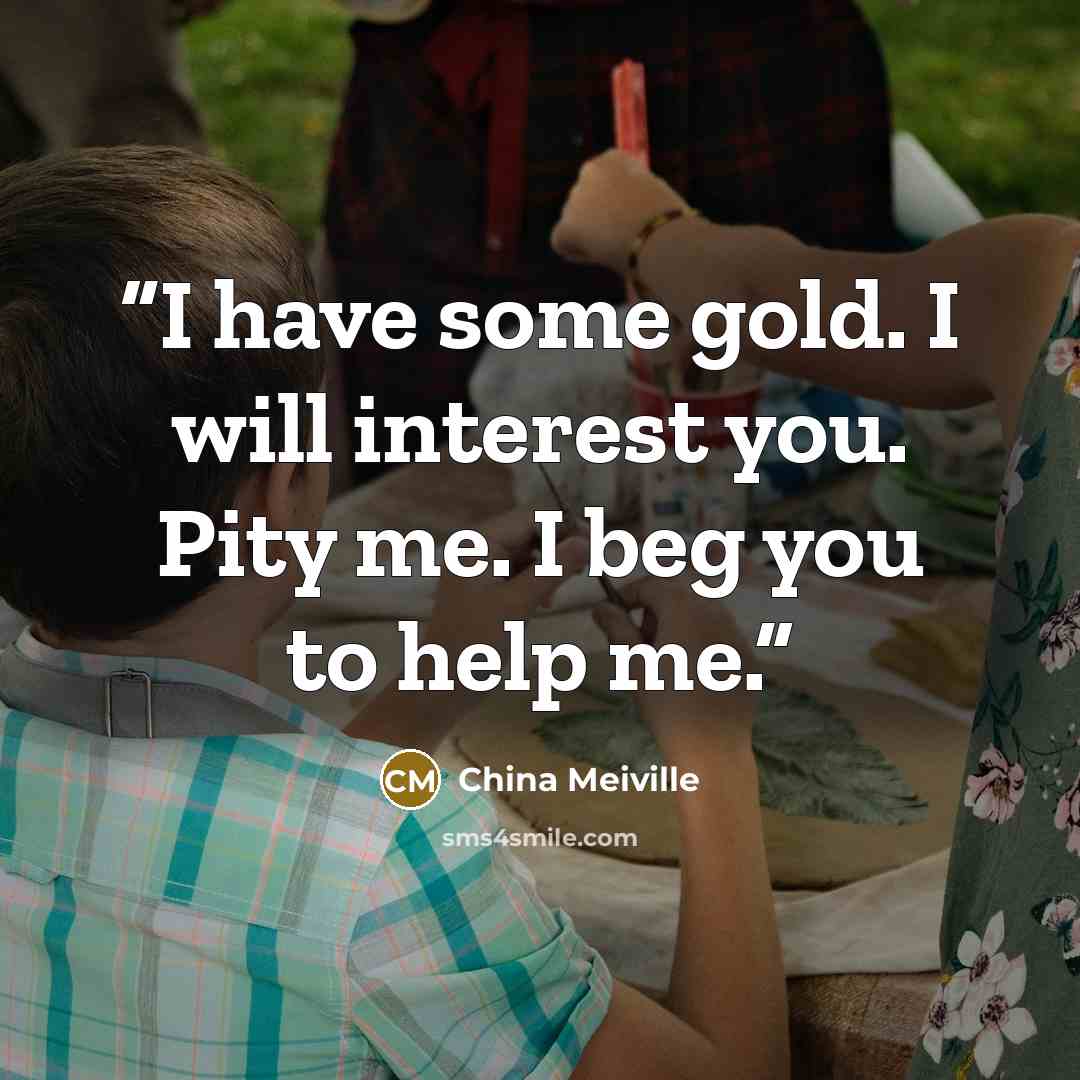 “I have some gold. I will interest you. Pity me. I beg you to help me.” quote by China Meiville