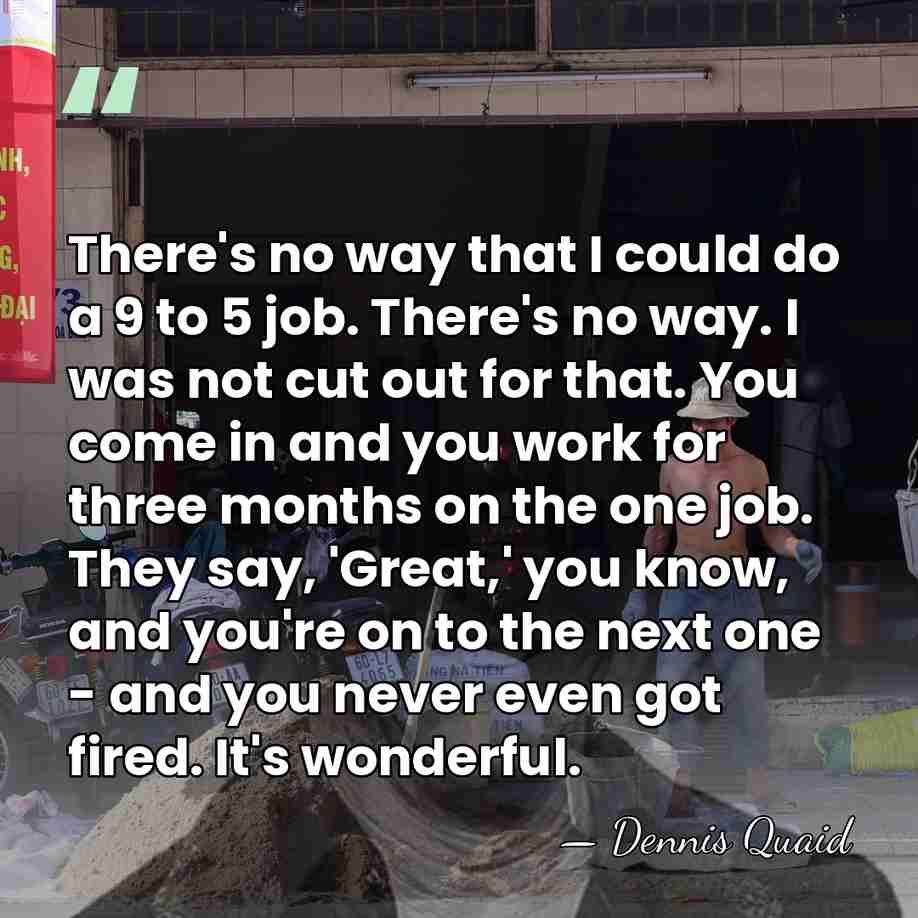 There's no way that I could do a 9 to 5 job.&hellip; - Dennis Quaid