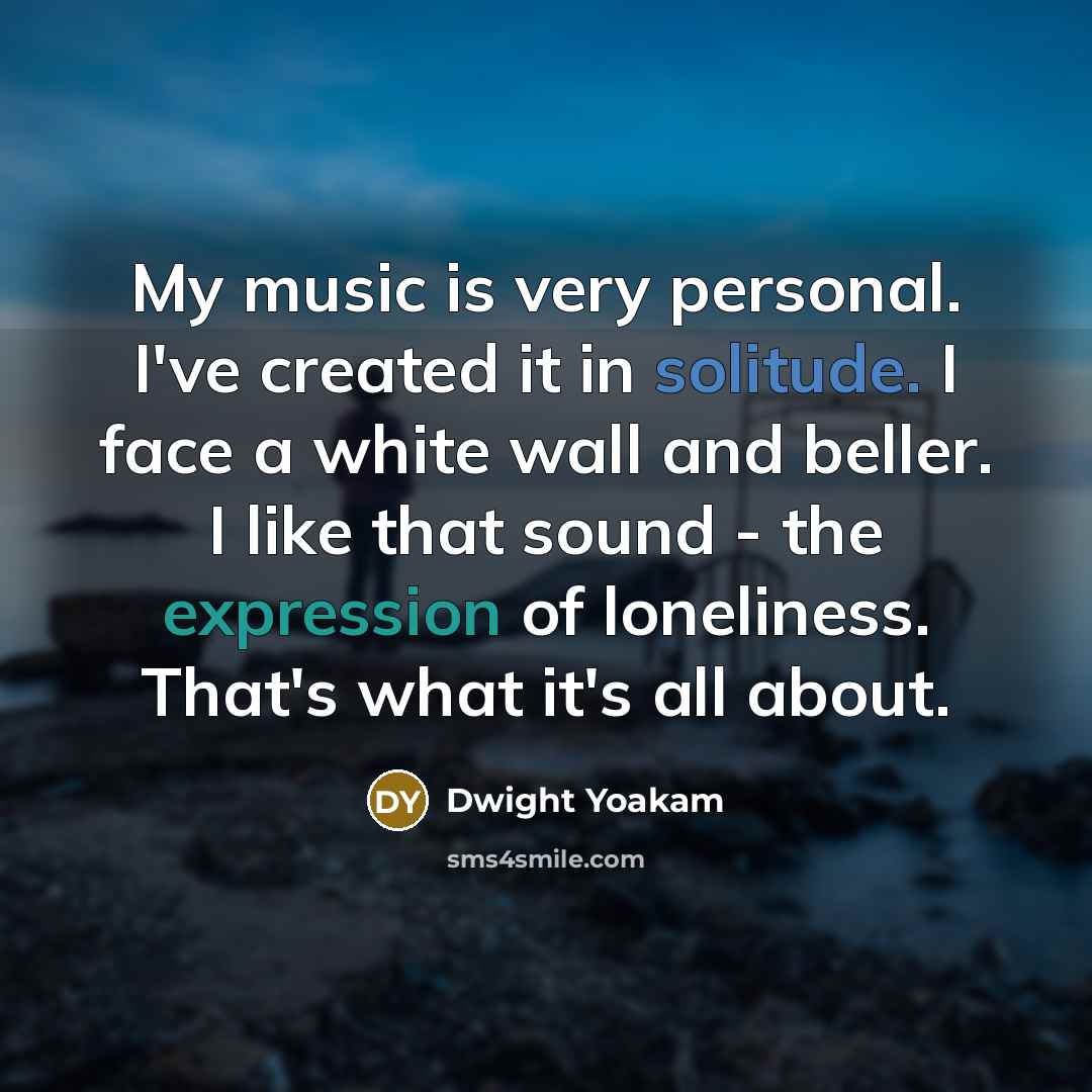 “My music is very personal. I've created it in solitude.…” quote by Dwight Yoakam