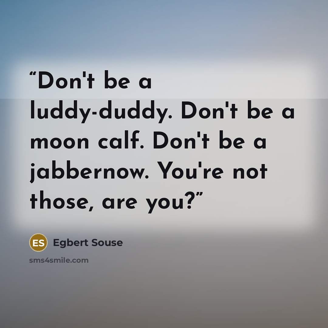 “Don't be a luddy-duddy. Don't be a moon calf. Don't be a jabbernow. You're not those, are you?” quote by Egbert Souse