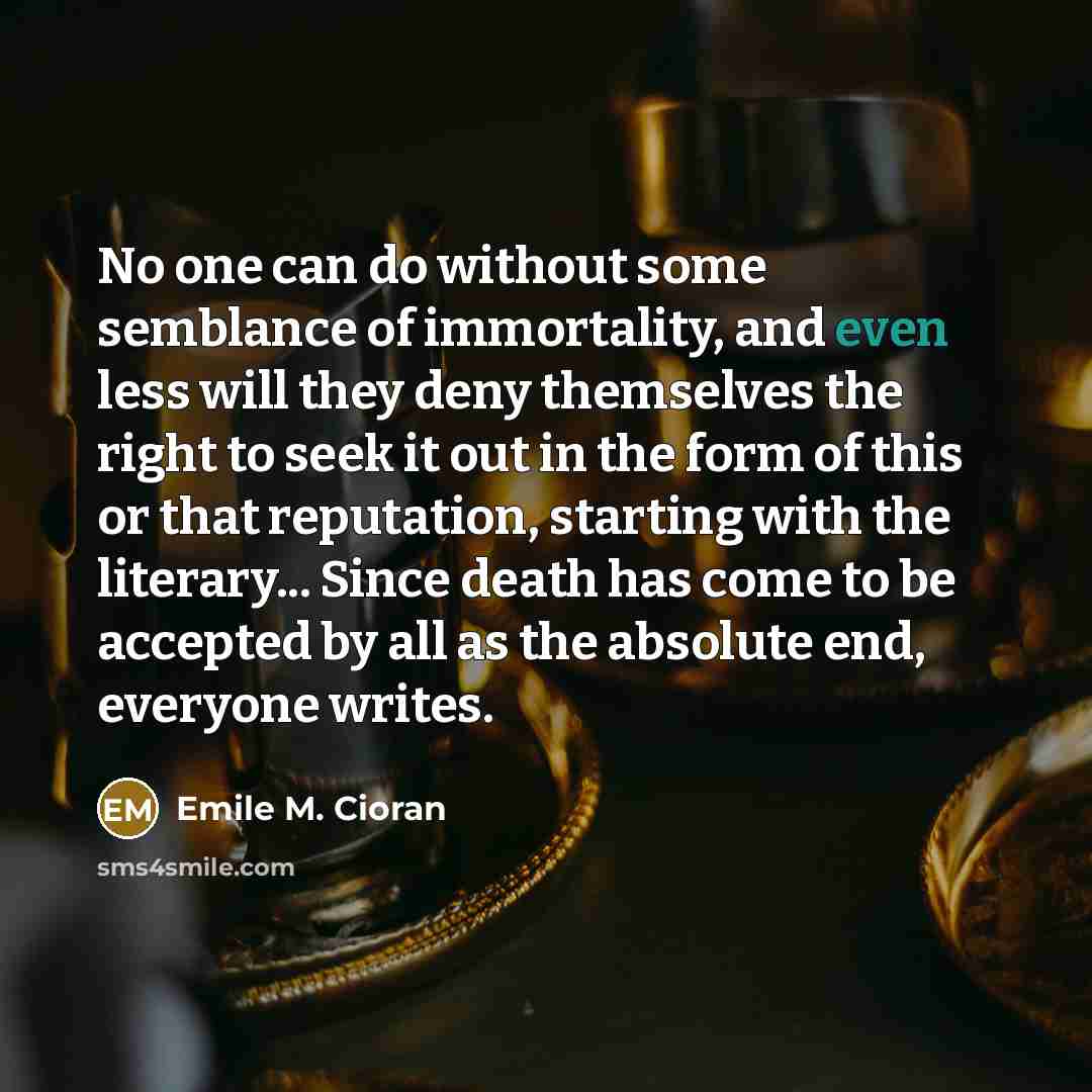 “No one can do without some semblance of immortality, and…” quote by Emile M. Cioran