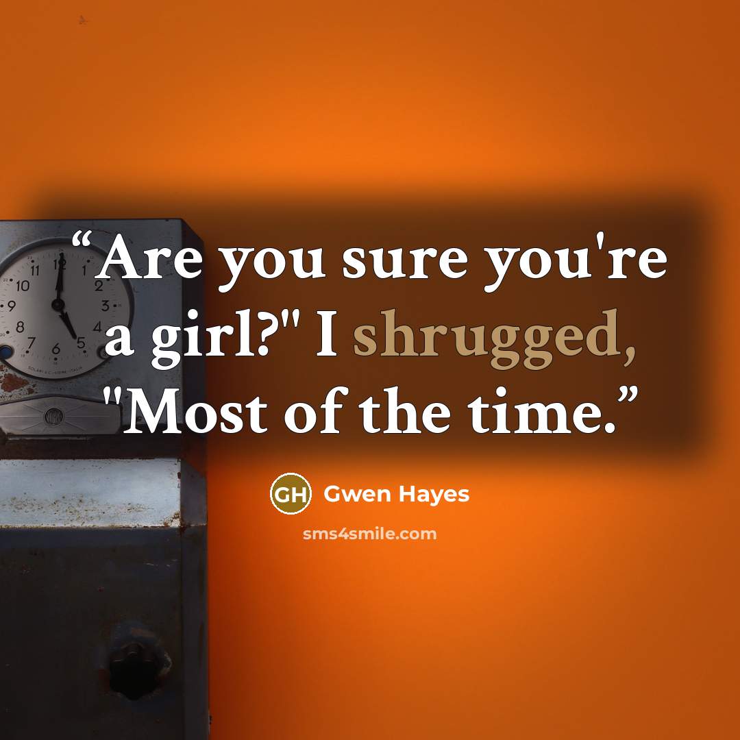 “Are you sure you're a girl?" I shrugged, "Most of the time.” quote by Gwen Hayes