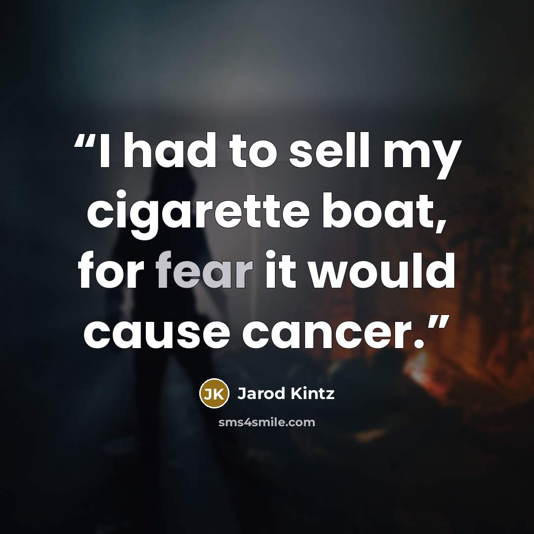 “I had to sell my cigarette boat, for fear it would cause cancer.” quote by Jarod Kintz