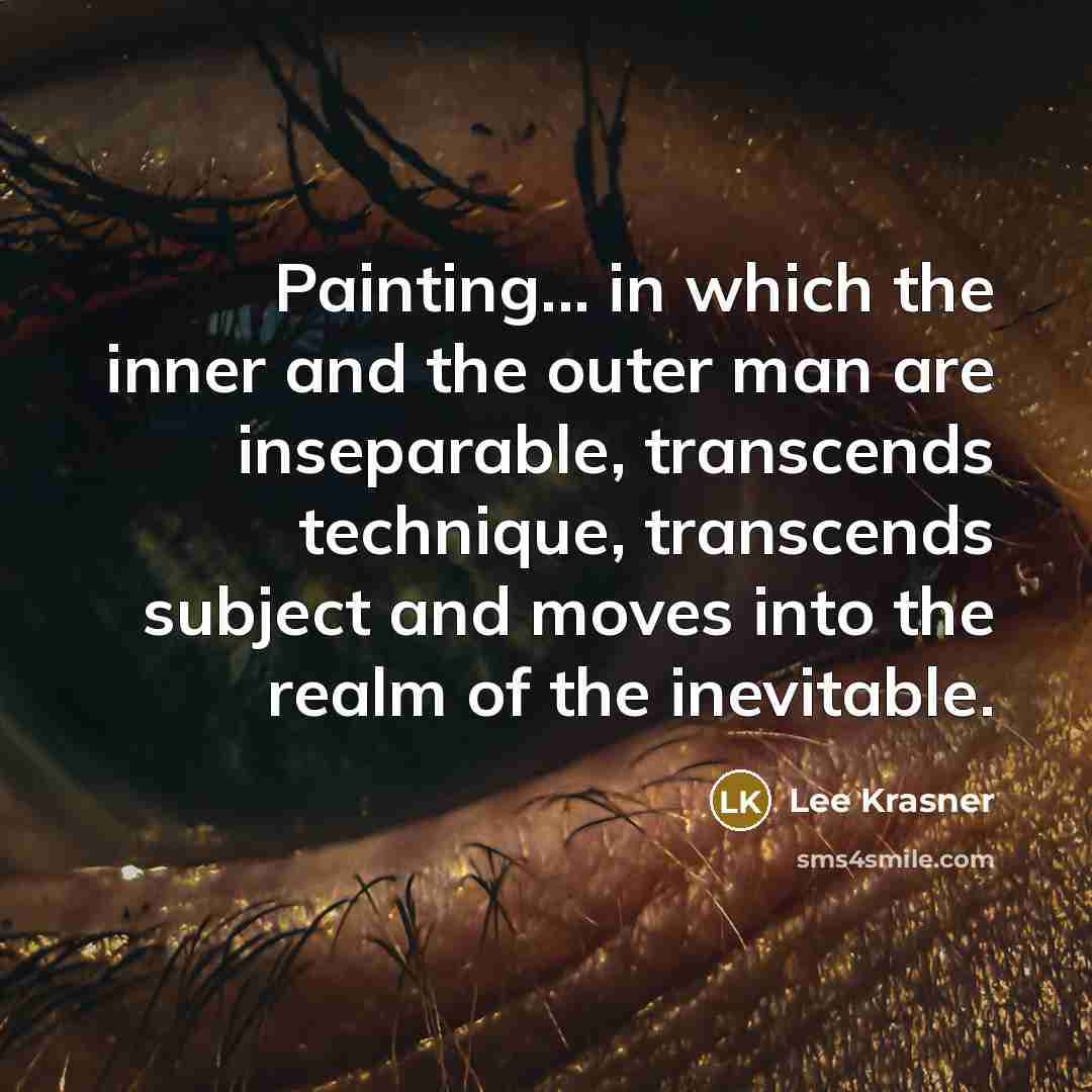 “Painting... in which the inner and the outer man are inseparable, transcends technique, transcends subject and moves into the realm of the inevitable.” quote by Lee Krasner