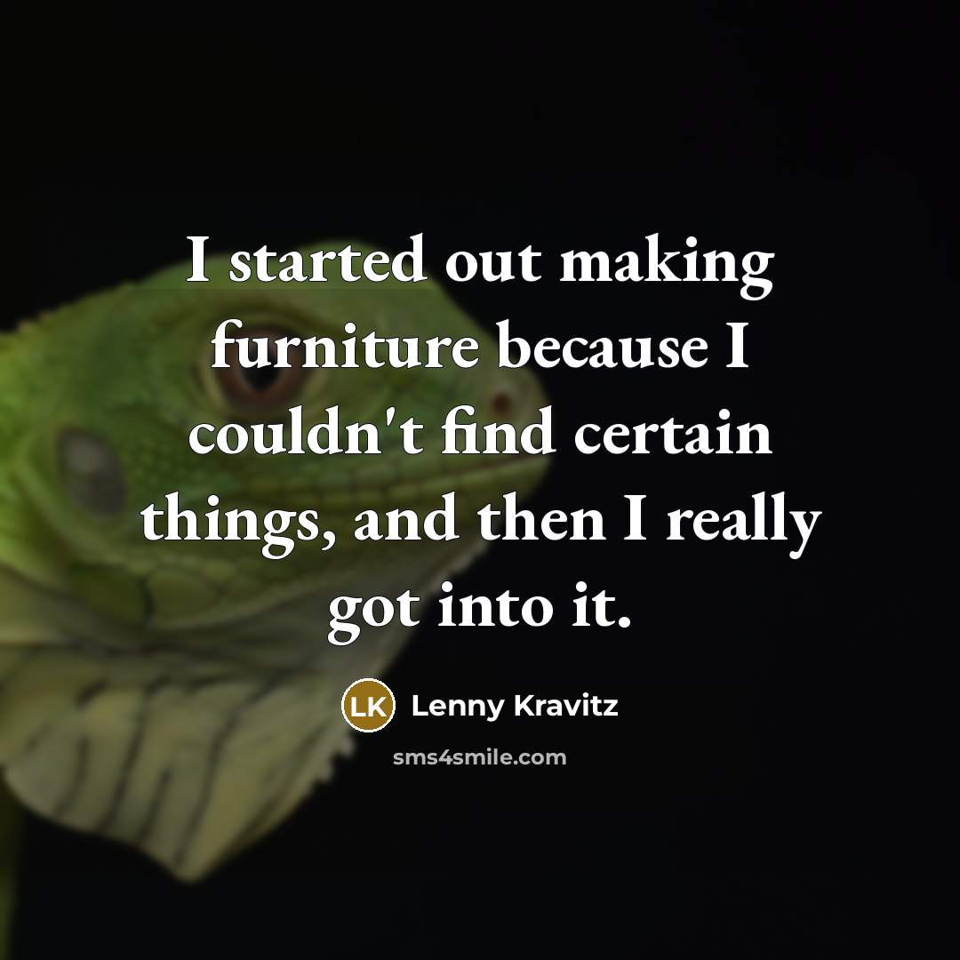 “I started out making furniture because I couldn't find certain…” quote by Lenny Kravitz