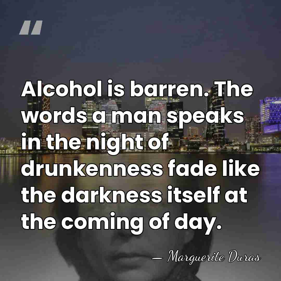 Alcohol is barren. The words a man speaks in the night of&hellip; - Marguerite Duras