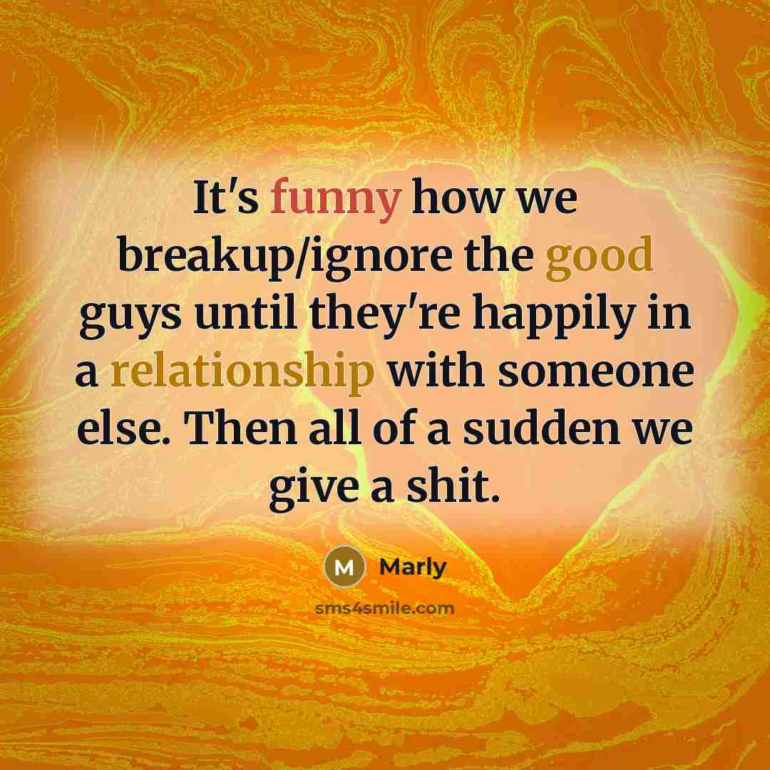 “It's funny how we breakup/ignore the good guys until they're happily in a relationship with someone else. Then all of a sudden we give a shit.” quote by Marly