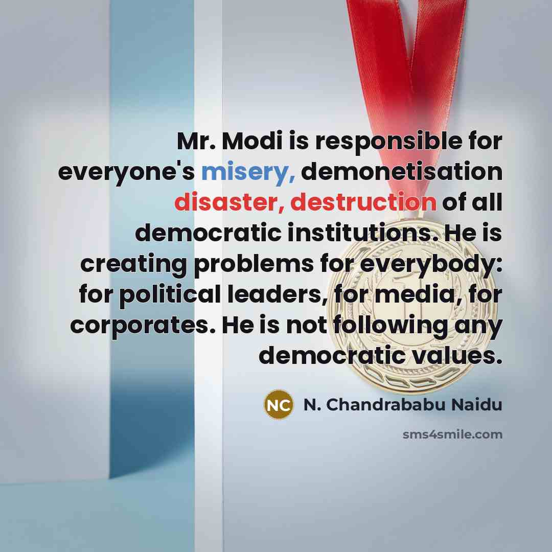 “Mr. Modi is responsible for everyone's misery, demonetisation disaster, destruction of all democratic institutions. He is creating problems for everybody: for political leaders, for media, for corporates. He is not following any democratic values.” quote by N. Chandrababu Naidu