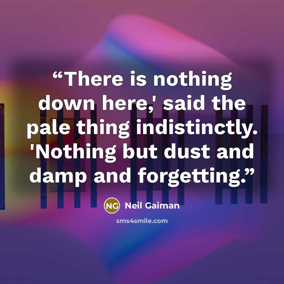 “There is nothing down here,' said the pale thing indistinctly. 'Nothing but dust and damp and forgetting.” quote by Neil Gaiman