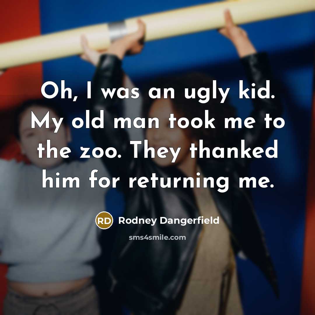 “Oh, I was an ugly kid. My old man took me to the zoo. They thanked him for returning me.” quote by Rodney Dangerfield