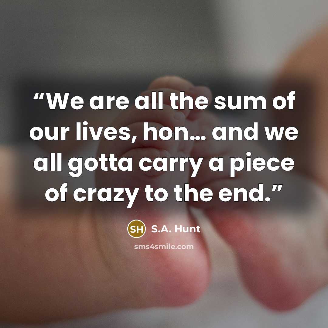 “We are all the sum of our lives, hon… and we all gotta carry a piece of crazy to the end.” quote by S.A. Hunt