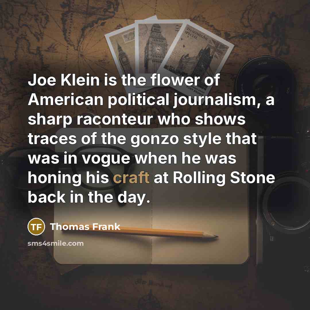 “Joe Klein is the flower of American political journalism, a…” quote by Thomas Frank