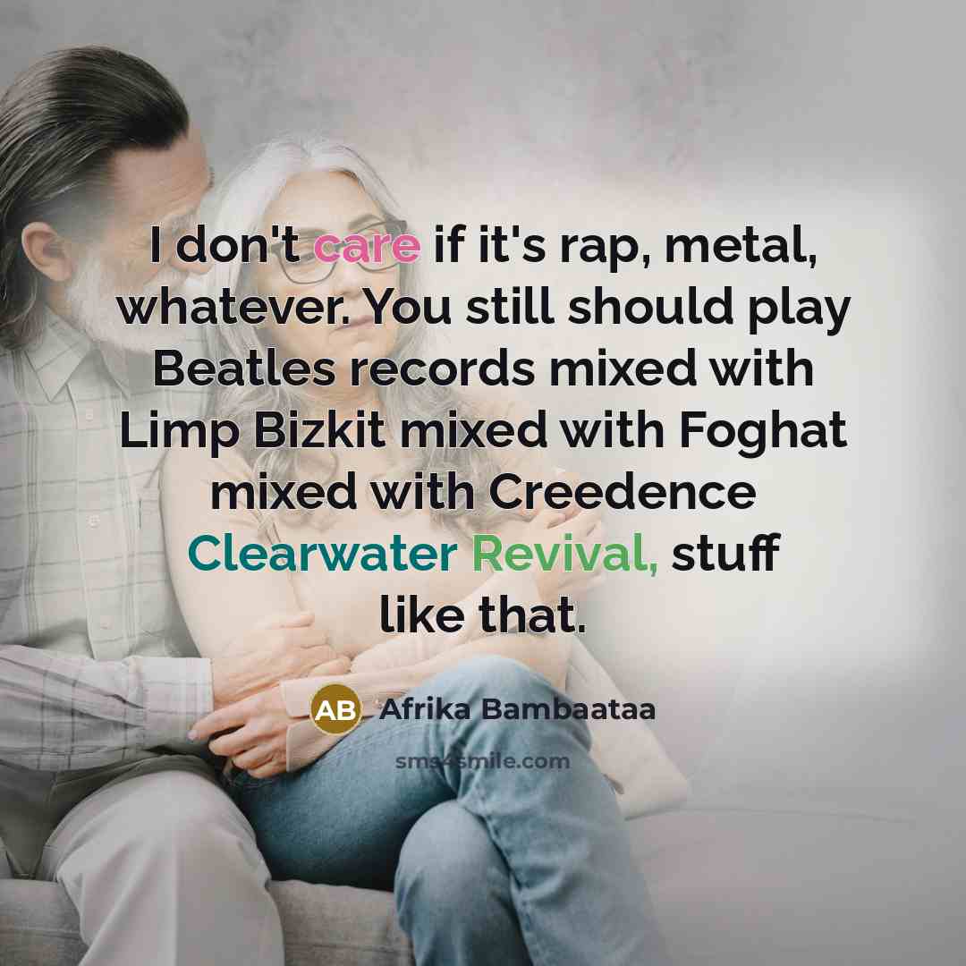 “I don't care if it's rap, metal, whatever. You still should play Beatles records mixed with Limp Bizkit mixed with Foghat mixed with Creedence Clearwater Revival, stuff like that.” quote by Afrika Bambaataa