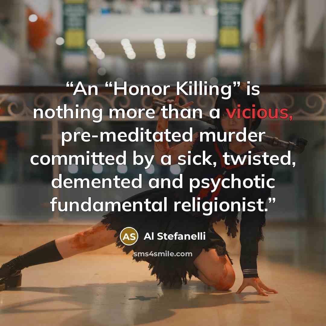 “An “Honor Killing” is nothing more than a vicious, pre-meditated murder committed by a sick, twisted, demented and psychotic fundamental religionist.” quote by Al Stefanelli