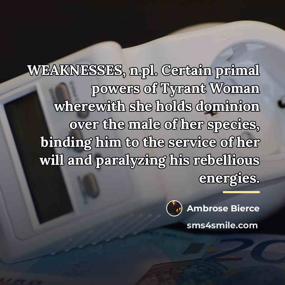 “WEAKNESSES, n.pl. Certain primal powers of Tyrant Woman wherewith she…” quote by Ambrose Bierce
