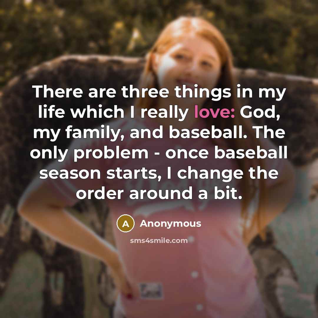 “There are three things in my life which I really love: God, my family, and baseball. The only problem - once baseball season starts, I change the order around a bit.” quote by Anonymous