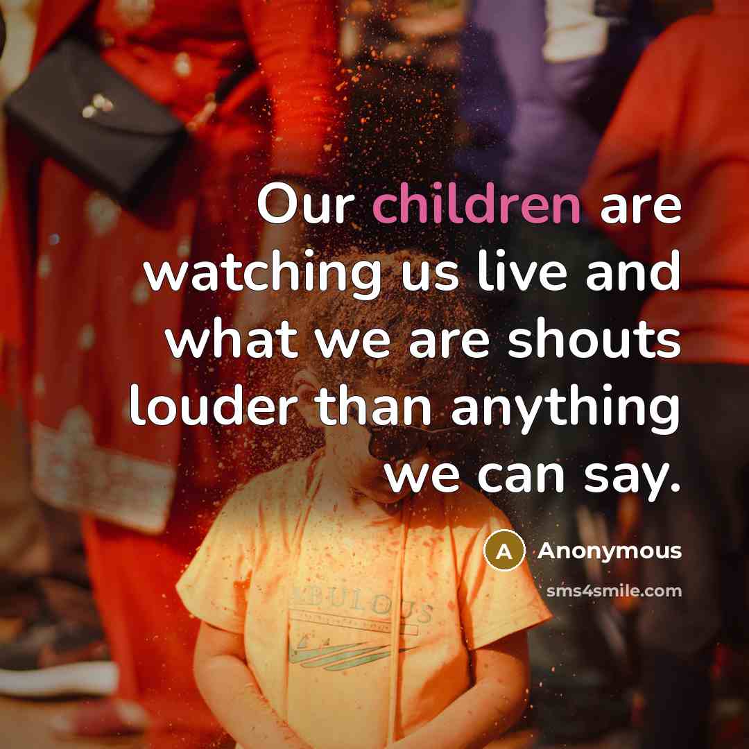 “Our children are watching us live and what we are shouts louder than anything we can say.” quote by Anonymous
