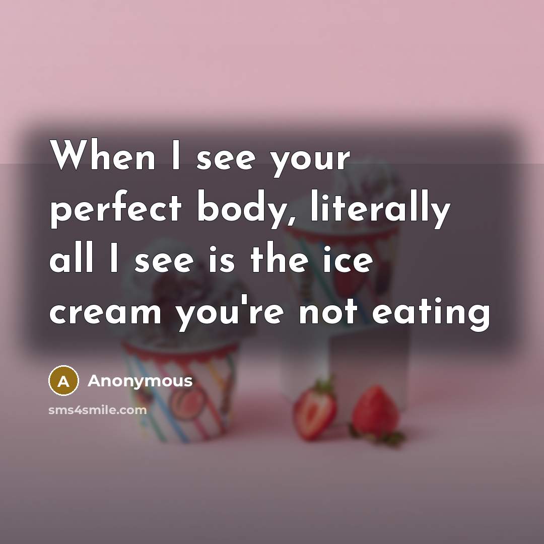 “When I see your perfect body, literally all I see is the ice cream you're not eating” quote by Anonymous