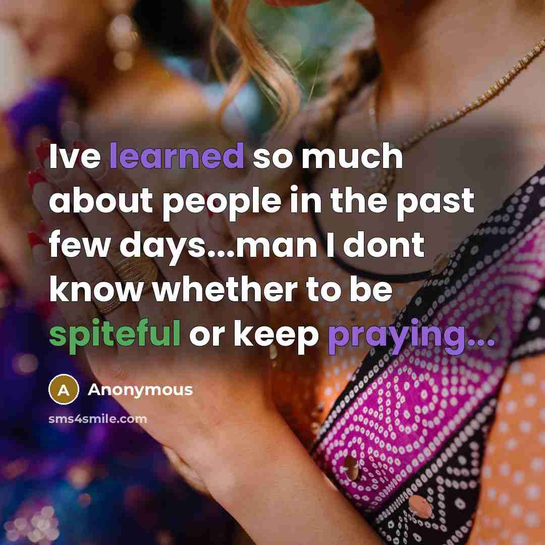 “Ive learned so much about people in the past few days...man I dont know whether to be spiteful or keep praying...” quote by Anonymous