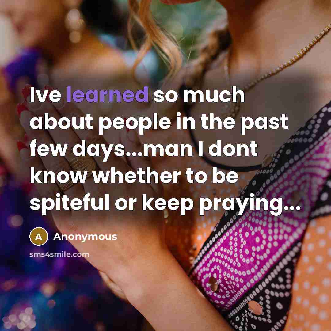 “Ive learned so much about people in the past few days...man I dont know whether to be spiteful or keep praying...” quote by Anonymous