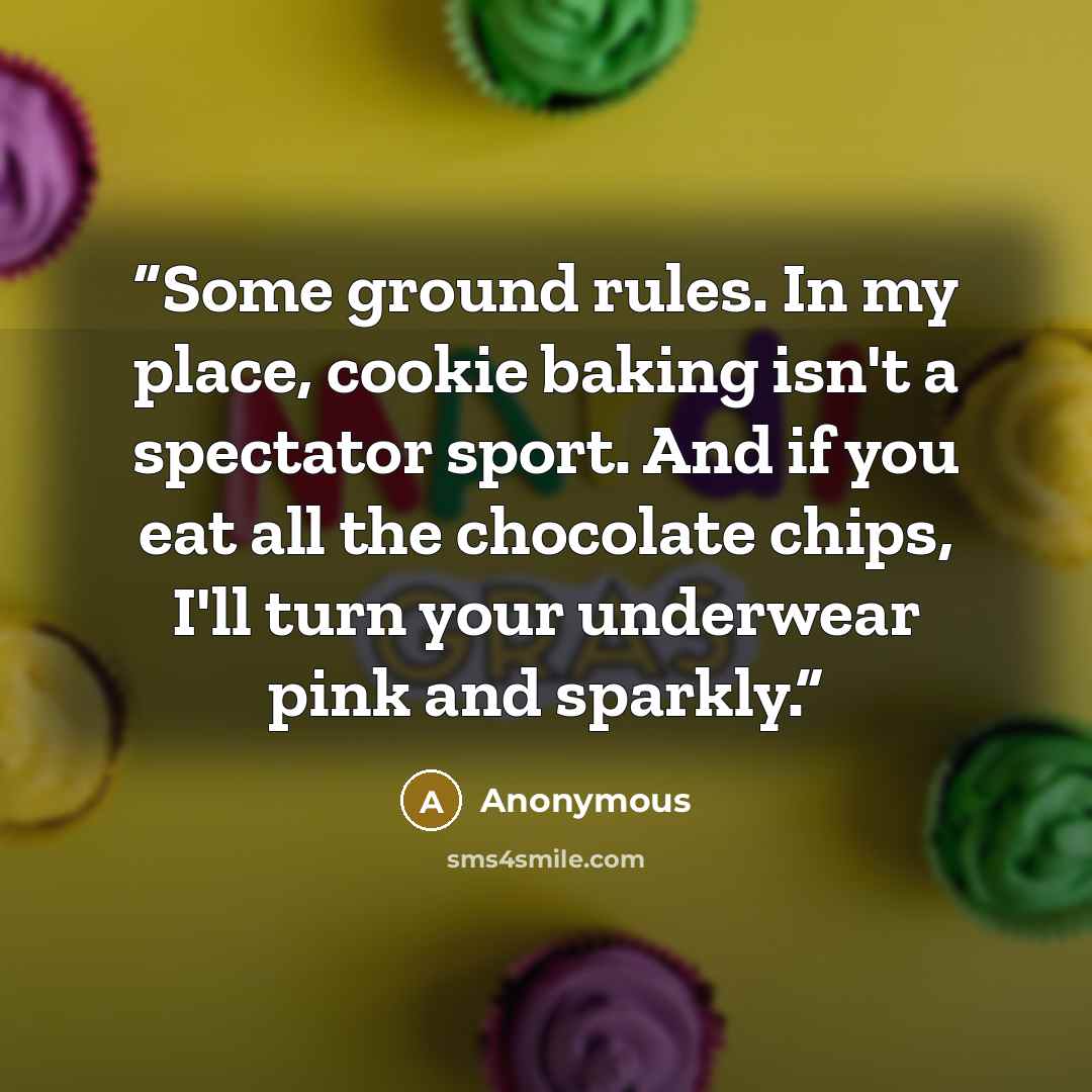“Some ground rules. In my place, cookie baking isn't a spectator sport. And if you eat all the chocolate chips, I'll turn your underwear pink and sparkly.” quote by Anonymous