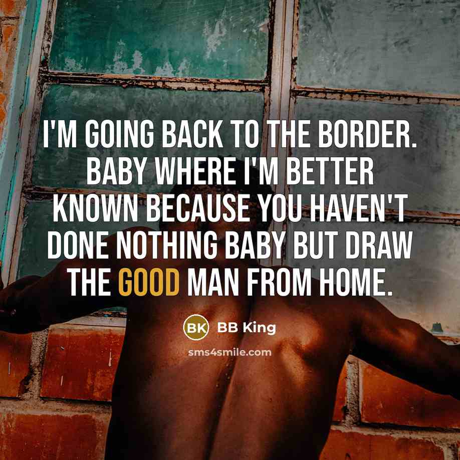 “I'm going back to the border. Baby where I'm better…” quote by BB King
