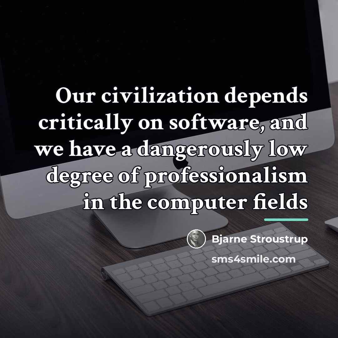 “Our civilization depends critically on software, and we have a…” quote by Bjarne Stroustrup
