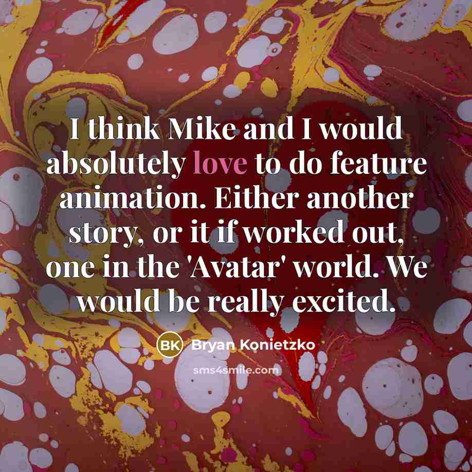 “I think Mike and I would absolutely love to do feature animation. Either another story, or it if worked out, one in the 'Avatar' world. We would be really excited.” quote by Bryan Konietzko