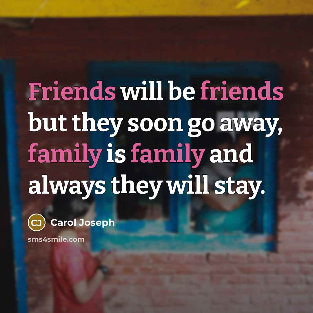 “Friends will be friends but they soon go away, family is family and always they will stay.” quote by Carol Joseph