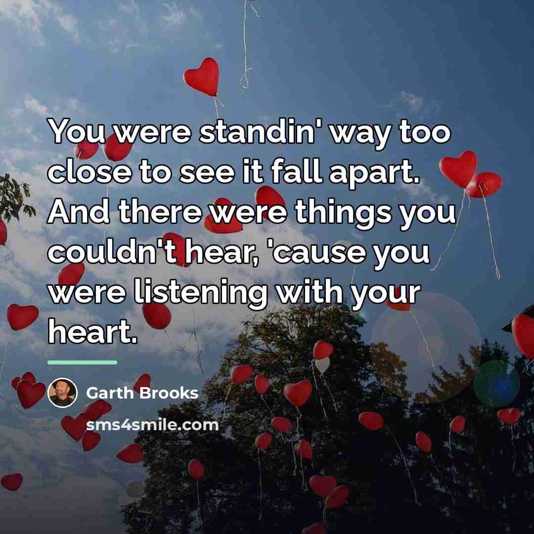 “You were standin' way too close to see it fall…” quote by Garth Brooks