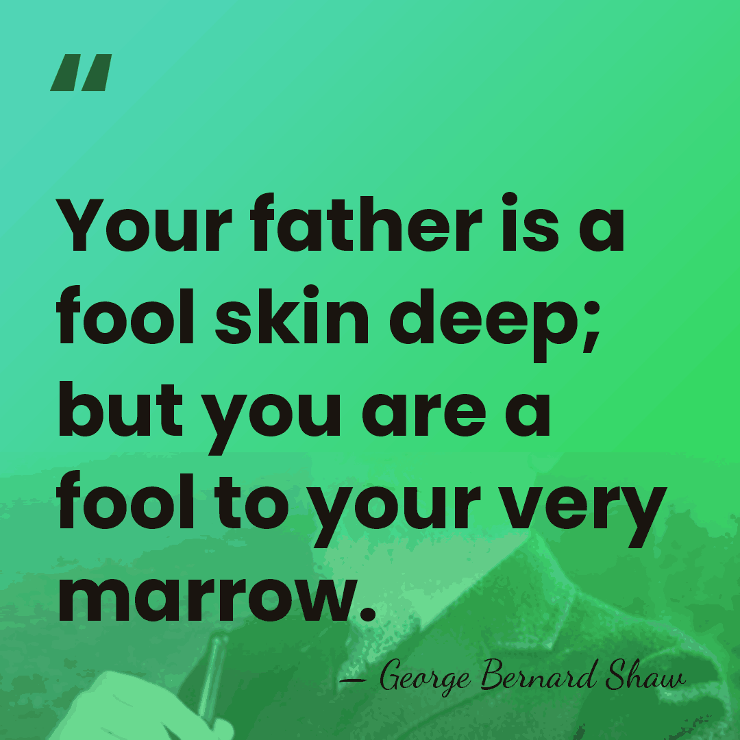 Your father is a fool skin deep; but you are a fool&hellip; - George Bernard Shaw