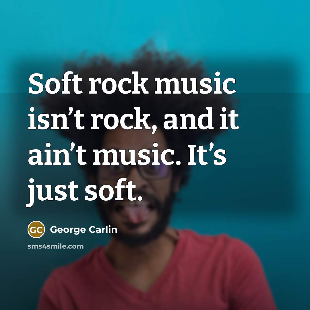 “Soft rock music isn’t rock, and it ain’t music. It’s…” quote by George Carlin