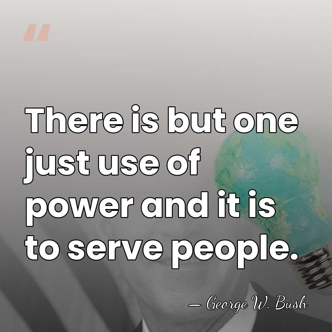 There is but one just use of power and it is to&hellip; - George W. Bush