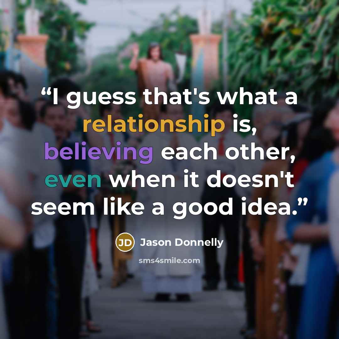 “I guess that's what a relationship is, believing each other, even when it doesn't seem like a good idea.” quote by Jason Donnelly