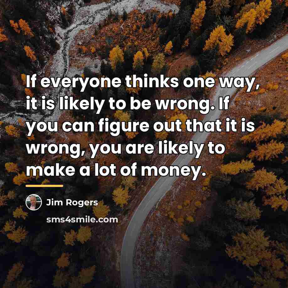 “If everyone thinks one way, it is likely to be…” quote by Jim Rogers