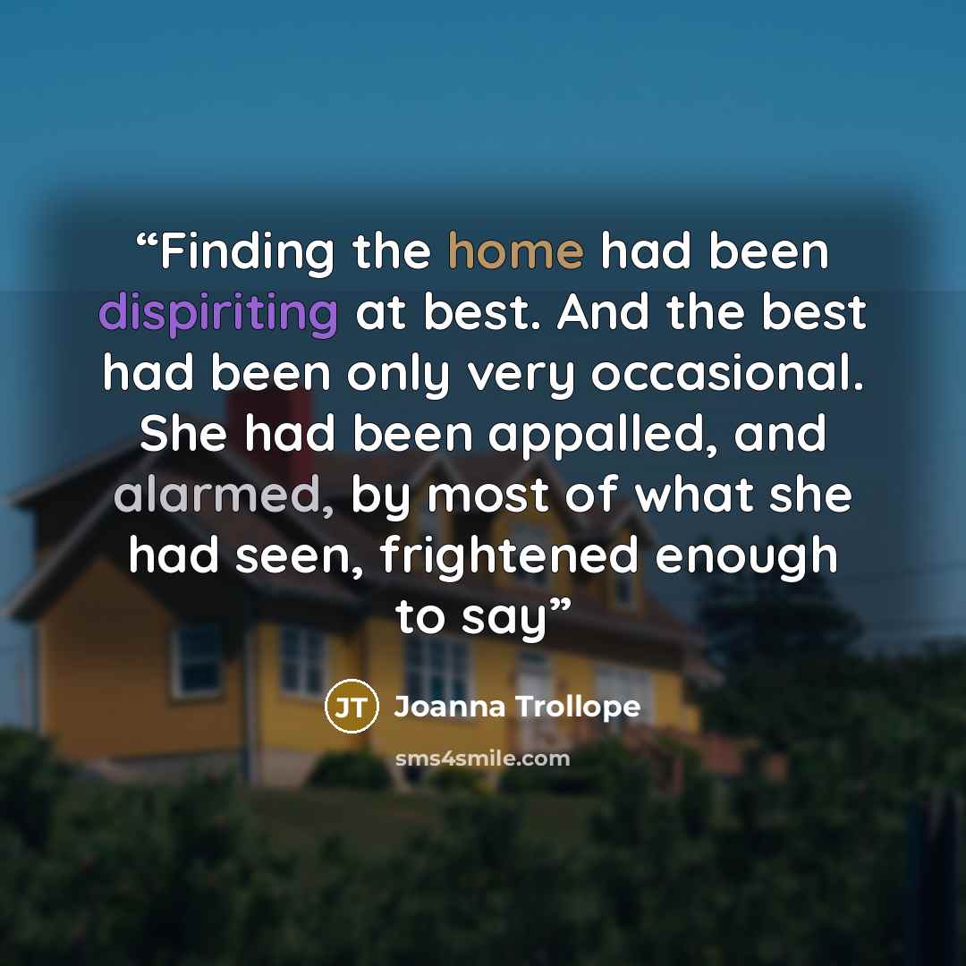 “Finding the home had been dispiriting at best. And the best had been only very occasional. She had been appalled, and alarmed, by most of what she had seen, frightened enough to say” quote by Joanna Trollope