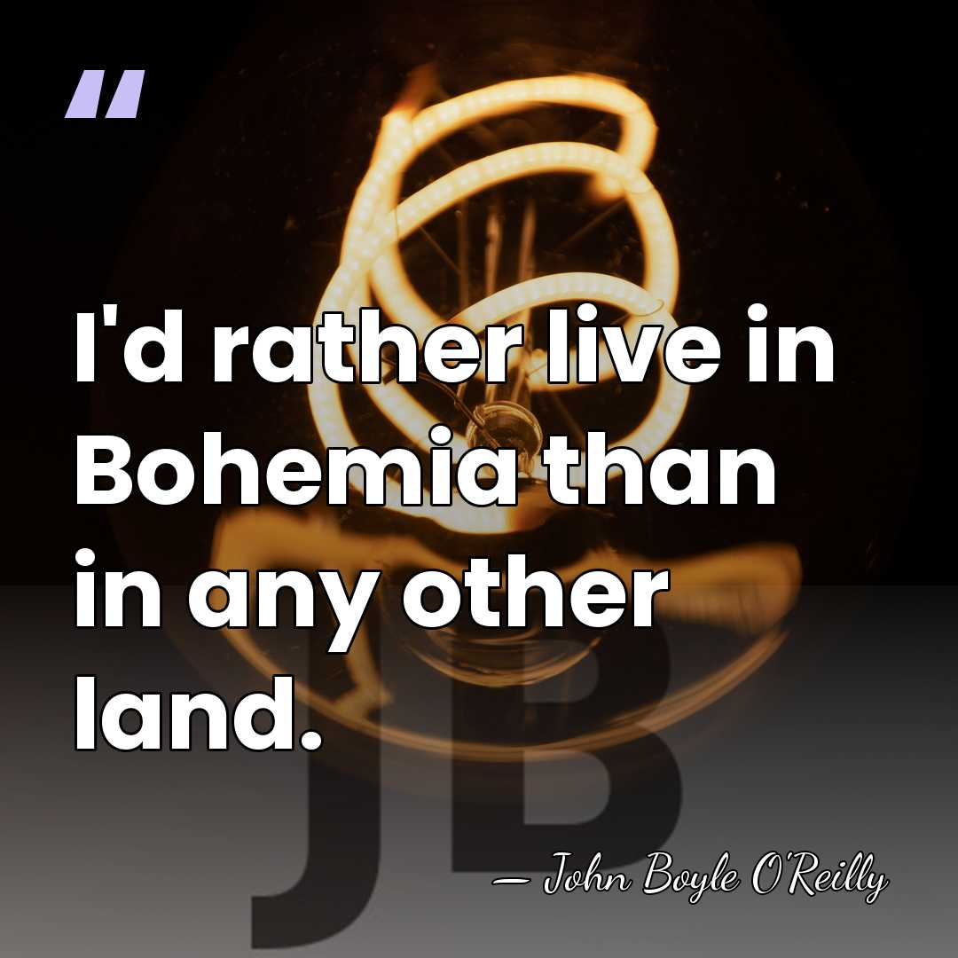 I'd rather live in Bohemia than in any other land. - John Boyle O'Reilly