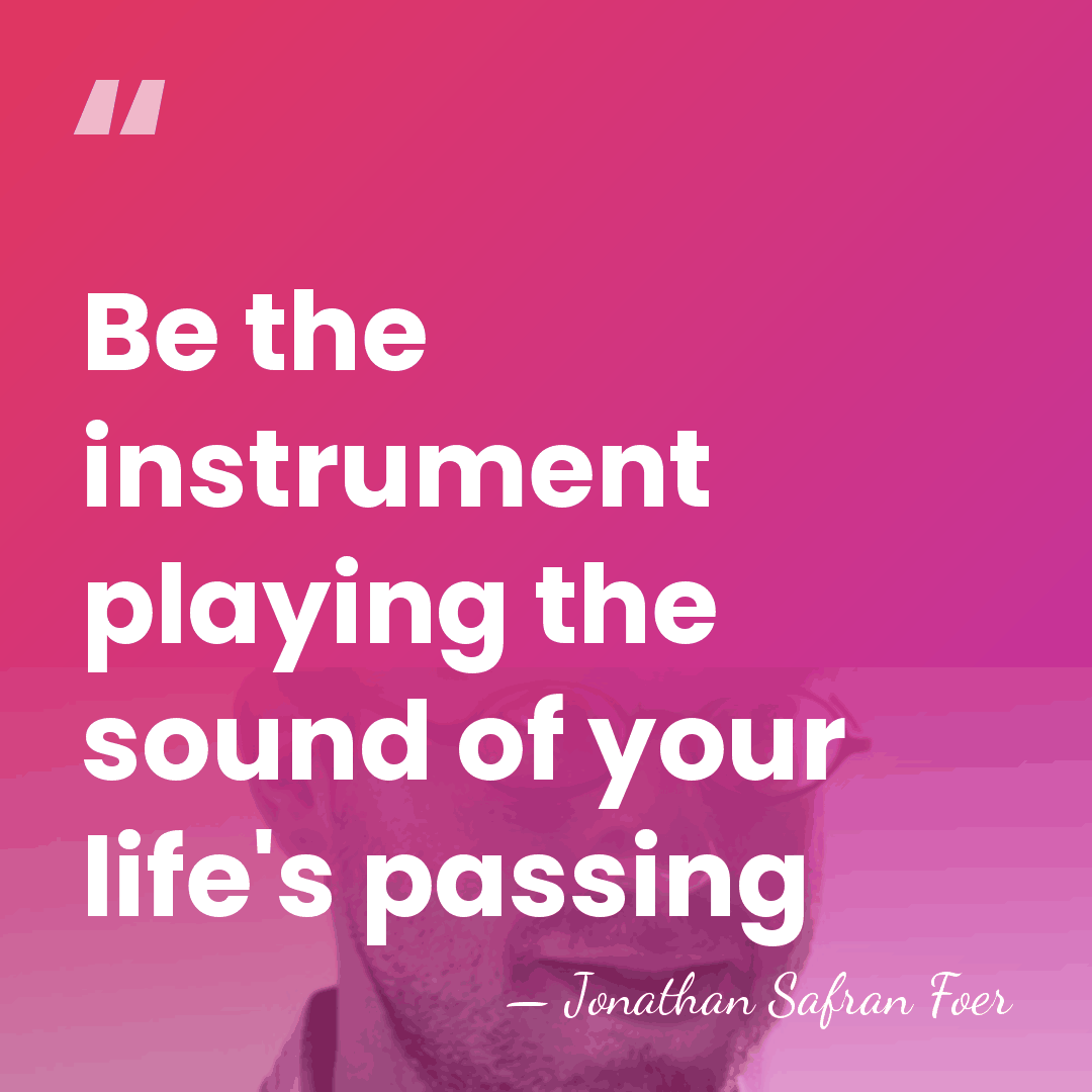 Be the instrument playing the sound of your life's passing - Jonathan Safran Foer