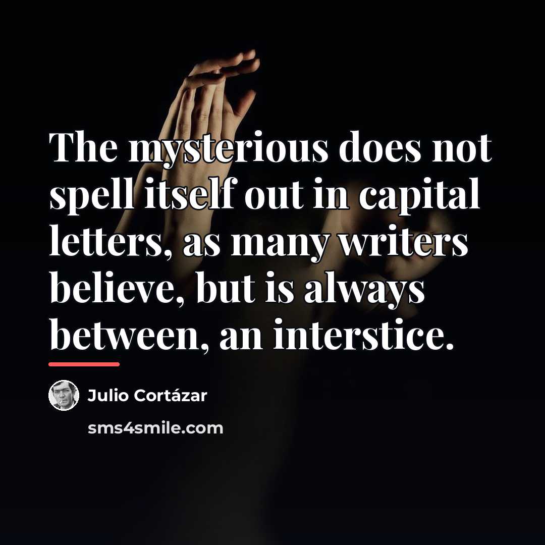 “The mysterious does not spell itself out in capital letters,…” quote by Julio Cortazar